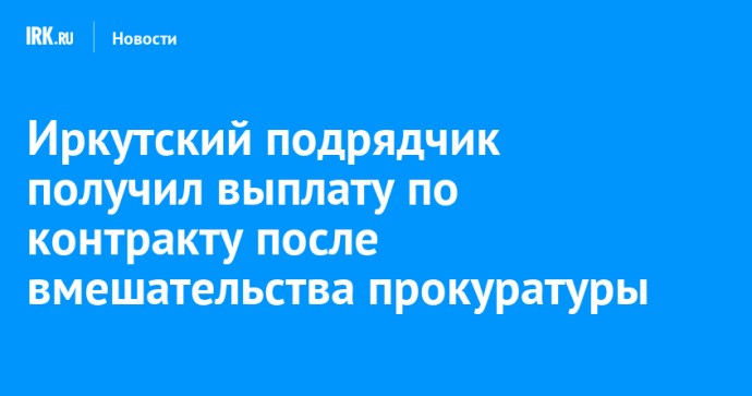 Иркутский подрядчик получил выплату по контракту после вмешательства прокуратуры