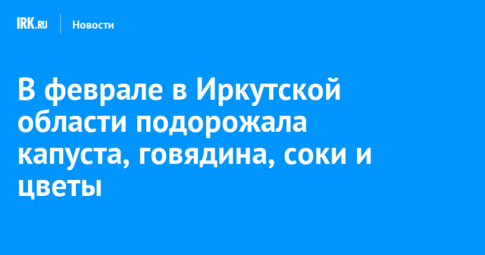 В феврале в Иркутской области подорожала капуста, говядина, соки и цветы