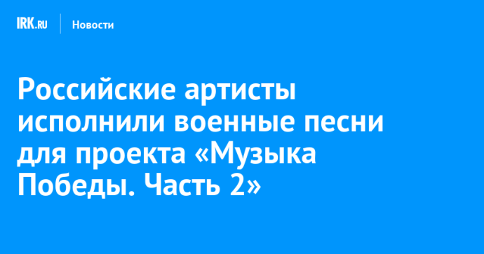 Российские артисты исполнили военные песни для проекта «Музыка Победы. Часть 2» Российские артисты исполнили военные песни для проекта «Музыка Победы. Часть 2»