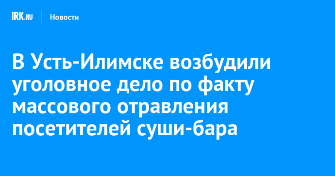 В Усть-Илимске возбудили уголовное дело по факту массового отравления посетителей суши-бара