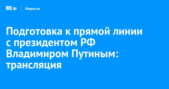 Подготовка к прямой линии с президентом РФ Владимиром Путиным: трансляция