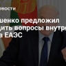 Лукашенко предложил обсудить вопросы внутреннего рынка ЕАЭС