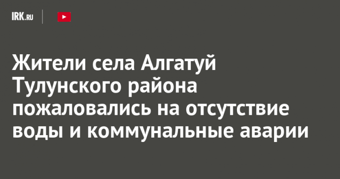 Жители села Алгатуй Тулунского района пожаловались на отсутствие воды и коммунальные аварии