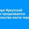 На севере Иркутской области продолжается строительства моста через Витим