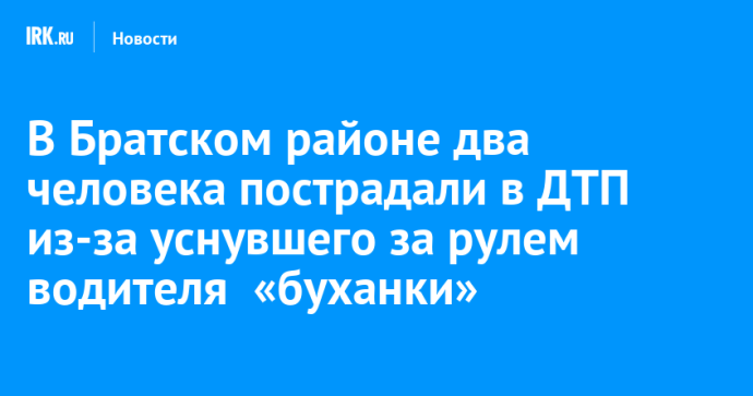 В Братском районе два человека пострадали в ДТП из-за уснувшего за рулем водителя  «буханки»