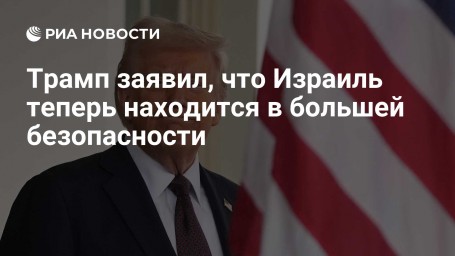 Трамп заявил, что Израиль теперь находится в большей безопасности