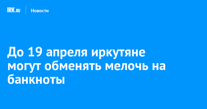 До 19 апреля иркутяне могут обменять мелочь на банкноты