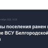 Замглавы поселения ранен при обстреле ВСУ Белгородской области