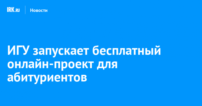 ИГУ запускает бесплатный онлайн-проект для абитуриентов