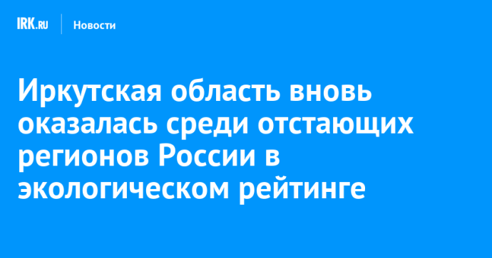 Иркутская область вновь оказалась среди отстающих регионов России в экологическом рейтинге