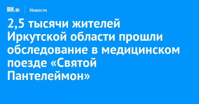 2,5 тысячи жителей Иркутской области прошли обследование в медицинском поезде «Святой Пантелеймон»