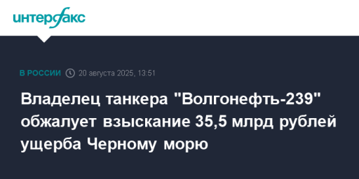Владелец танкера "Волгонефть-239" обжалует взыскание 35,5 млрд рублей ущерба Черному морю
