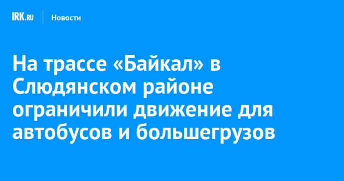 На трассе «Байкал» в Слюдянском районе ограничили движение для автобусов и большегрузов