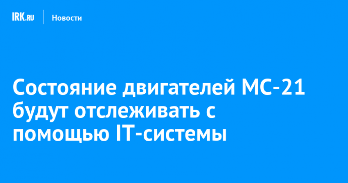 Состояние двигателей МС-21 будут отслеживать с помощью IT-систeмы
