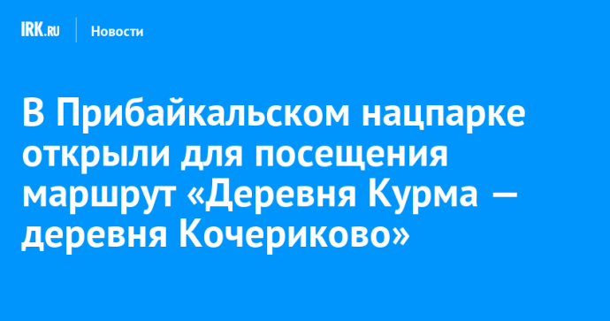 В Прибайкальском нацпарке открыли для посещения маршрут «Деревня Курма — деревня Кочериково»
