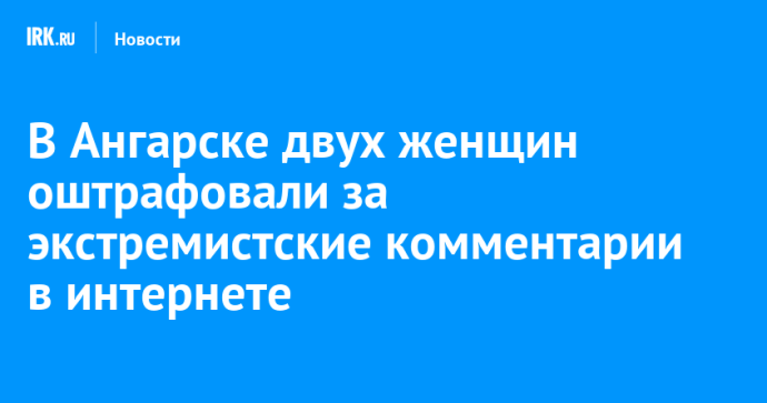 В Ангарске двух женщин оштрафовали за экстремистские комментарии в интернете