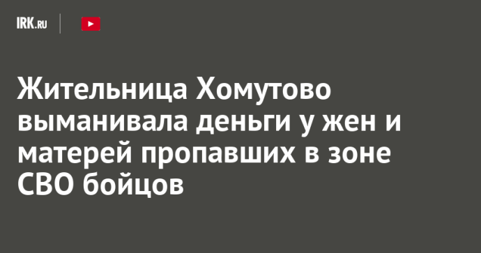 Жительница Хомутово выманивала деньги у жен и матерей пропавших в зоне СВО бойцов Жительница Хомутово выманивала деньги у жен и матерей пропавших в зоне СВО бойцов