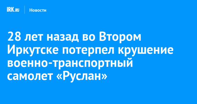 28 лет назад во Втором Иркутске потерпел крушение военно-транспортный самолет «Руслан» 28 лет назад во Втором Иркутске потерпел крушение военно-транспортный самолет «Руслан»