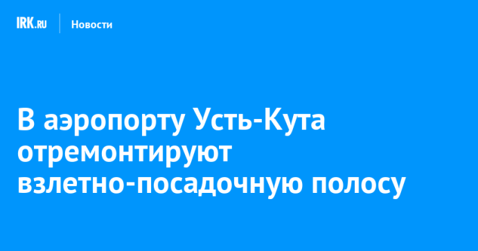 В аэропорту Усть-Кута отремонтируют взлетно-посадочную полосу