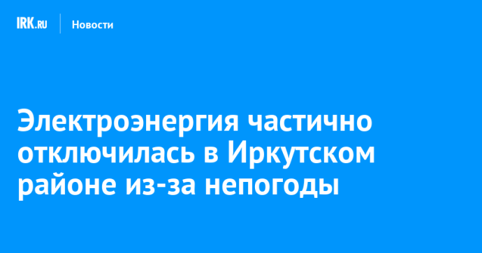 Электроэнергия частично отключилась в Иркутском районе из-за непогоды
