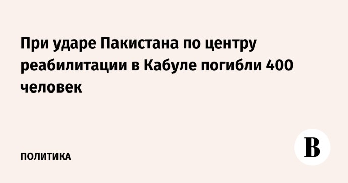 При ударе Пакистана по центру реабилитации в Кабуле погибли 400 человек