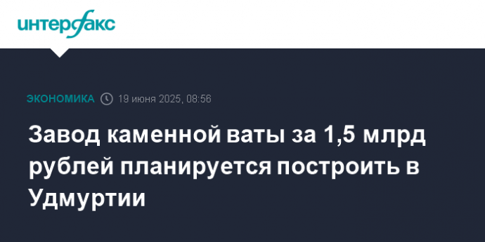 Завод каменной ваты за 1,5 млрд рублей планируется построить в Удмуртии