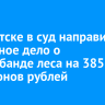 В Иркутске в суд направили уголовное дело о контрабанде леса на 385 миллионов рублей