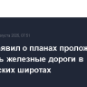 Путин заявил о планах проложить и обновить железные дороги в арктических широтах