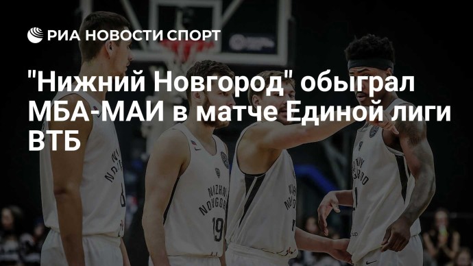 "Нижний Новгород" обыграл МБА-МАИ в матче Единой лиги ВТБ