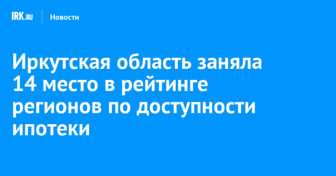 Иркутская область заняла 14 место в рейтинге регионов по доступности ипотеки