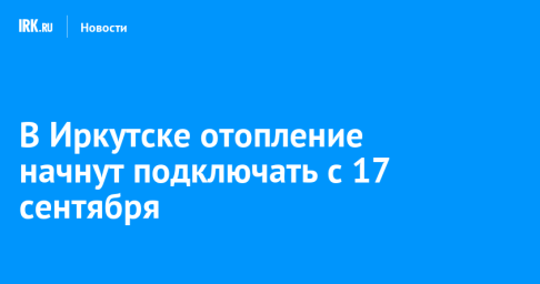 В Иркутске отопление начнут подключать с 17 сентября