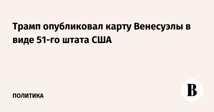 Трамп опубликовал карту Венесуэлы в виде 51-го штата США Трамп опубликовал карту Венесуэлы в виде 51-го штата США
