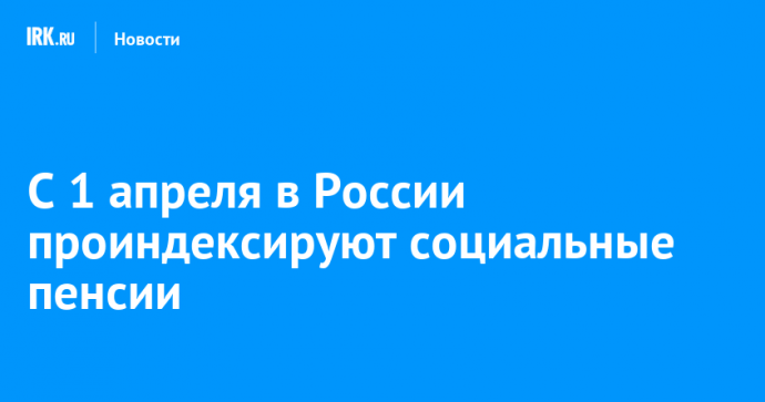 С 1 апреля в России проиндексируют социальные пенсии