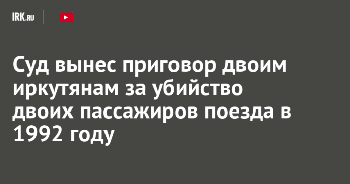 Суд вынес приговор двоим иркутянам за убийство двоих пассажиров поезда в 1992 году