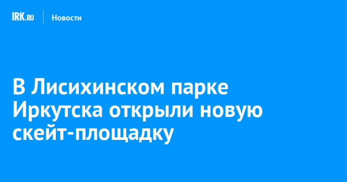 В Лисихинском парке Иркутска открыли новую скейт-площадку