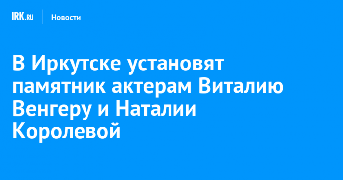 В Иркутске установят памятник актерам Виталию Венгеру и Наталии Королевой