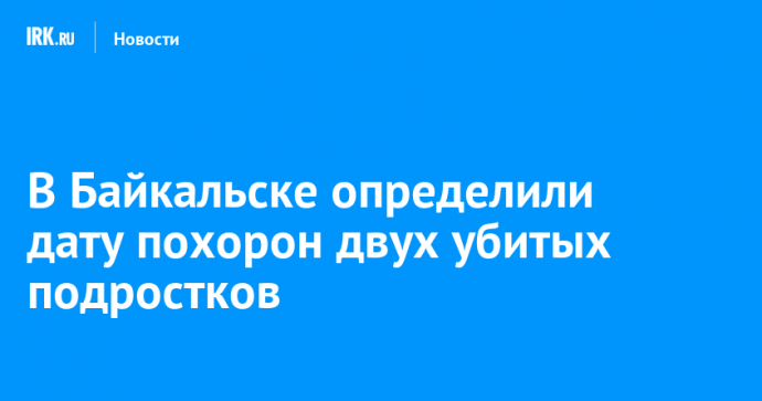 В Байкальске определили дату похорон двух убитых подростков