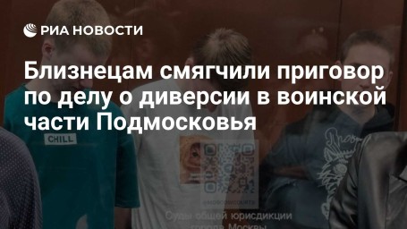 Близнецам смягчили приговор по делу о диверсии в воинской части Подмосковья