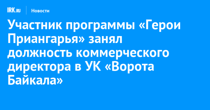 Участник программы «Герои Приангарья» занял должность коммерческого директора в УК «Ворота Байкала»
