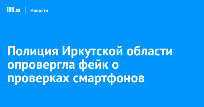 Полиция Иркутской области опровергла фейк о проверках смартфонов