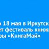 С 16 по 18 мая в Иркутске пройдет фестиваль книжной культуры «КнигаМай»