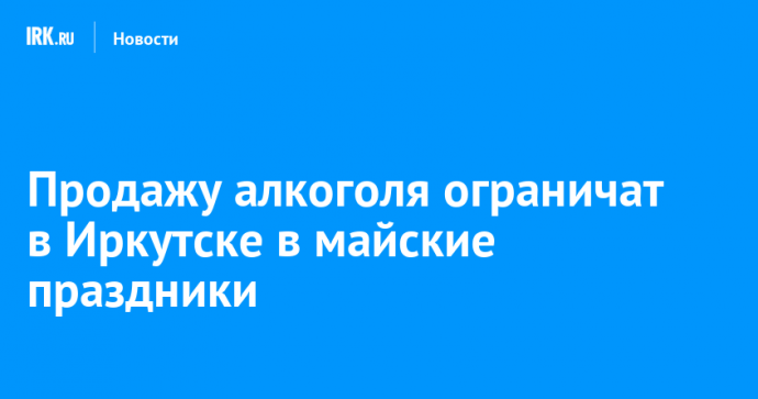 Продажу алкоголя ограничат в Иркутске в майские праздники