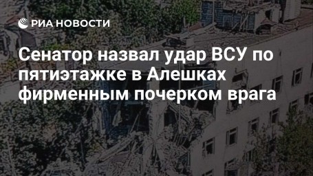 Сенатор назвал удар ВСУ по пятиэтажке в Алешках фирменным почерком врага