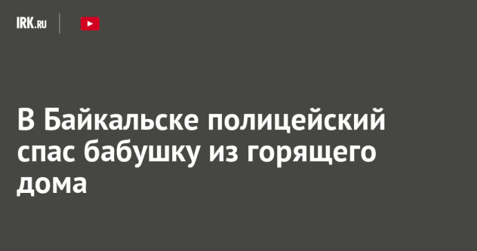 В Байкальске полицейский спас бабушку из горящего дома В Байкальске полицейский спас бабушку из горящего дома