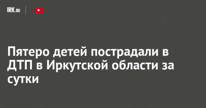 Пятеро детей пострадали в ДТП в Иркутской области за сутки