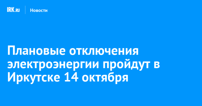Плановые отключения электроэнергии пройдут в Иркутске 14 октября Плановые отключения электроэнергии пройдут в Иркутске 14 октября