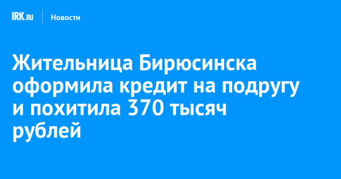 Жительница Бирюсинска оформила кредит на подругу и похитила 370 тысяч рублей