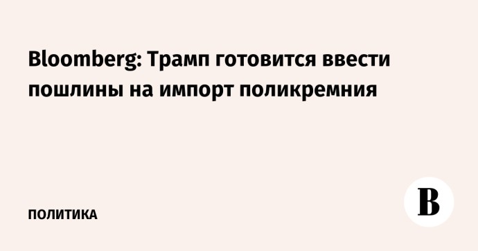 Bloomberg: Трамп готовится ввести пошлины на импорт поликремния