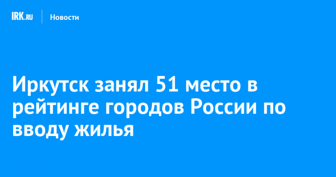 Иркутск занял 51 место в рейтинге городов России по вводу жилья