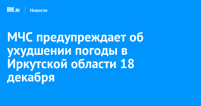 МЧС предупреждает об ухудшении погоды в Иркутской области 18 декабря